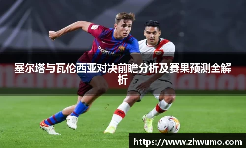塞尔塔与瓦伦西亚对决前瞻分析及赛果预测全解析