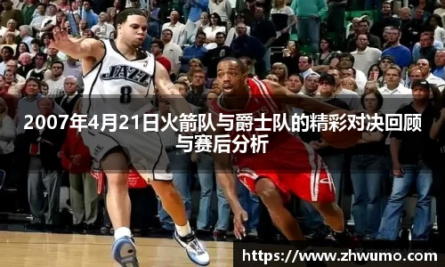 2007年4月21日火箭队与爵士队的精彩对决回顾与赛后分析