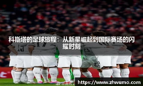 科斯塔的足球旅程：从新星崛起到国际赛场的闪耀时刻